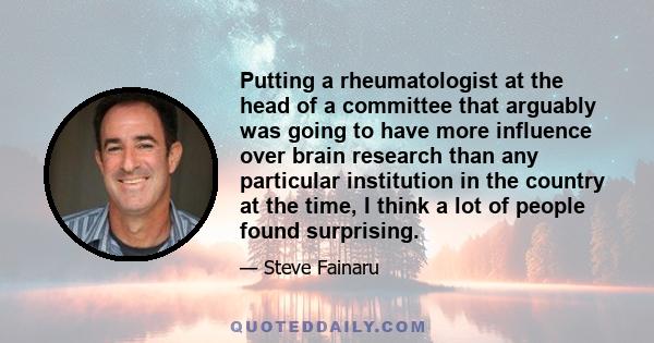 Putting a rheumatologist at the head of a committee that arguably was going to have more influence over brain research than any particular institution in the country at the time, I think a lot of people found surprising.