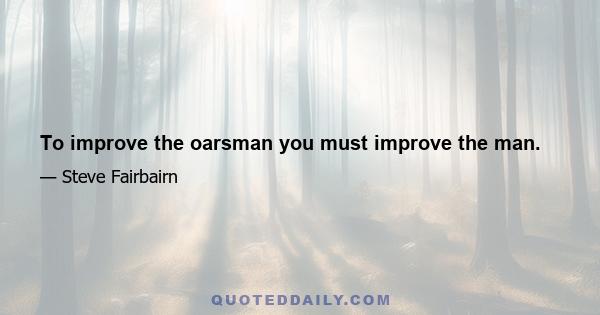 To improve the oarsman you must improve the man.