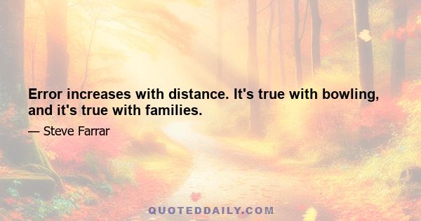 Error increases with distance. It's true with bowling, and it's true with families.