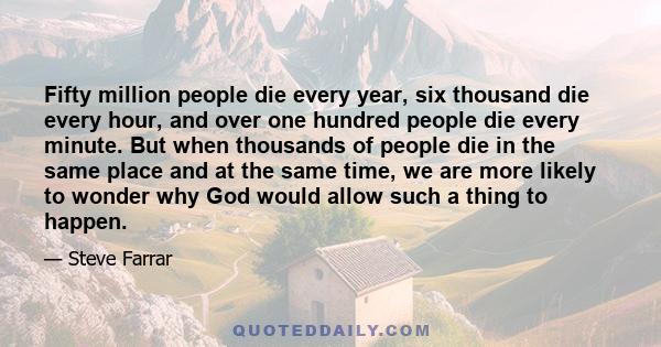 Fifty million people die every year, six thousand die every hour, and over one hundred people die every minute. But when thousands of people die in the same place and at the same time, we are more likely to wonder why