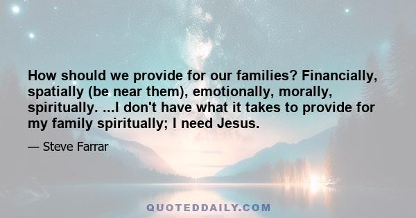 How should we provide for our families? Financially, spatially (be near them), emotionally, morally, spiritually. ...I don't have what it takes to provide for my family spiritually; I need Jesus.