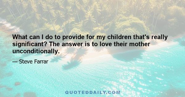 What can I do to provide for my children that's really significant? The answer is to love their mother unconditionally.