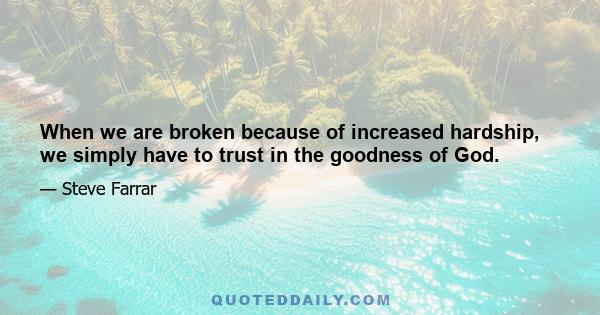 When we are broken because of increased hardship, we simply have to trust in the goodness of God.