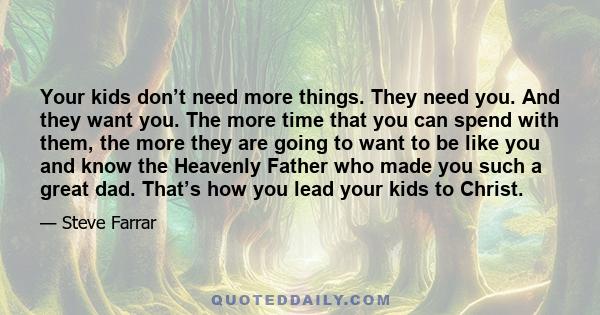 Your kids don’t need more things. They need you. And they want you. The more time that you can spend with them, the more they are going to want to be like you and know the Heavenly Father who made you such a great dad.