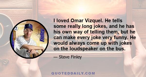 I loved Omar Vizquel. He tells some really long jokes, and he has his own way of telling them, but he can make every joke very funny. He would always come up with jokes on the loudspeaker on the bus.