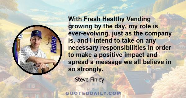 With Fresh Healthy Vending growing by the day, my role is ever-evolving, just as the company is, and I intend to take on any necessary responsibilities in order to make a positive impact and spread a message we all