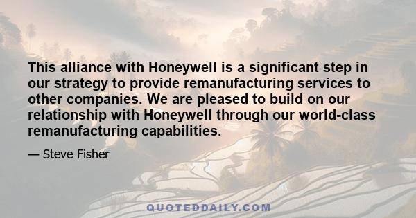 This alliance with Honeywell is a significant step in our strategy to provide remanufacturing services to other companies. We are pleased to build on our relationship with Honeywell through our world-class