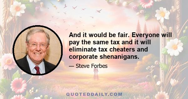 And it would be fair. Everyone will pay the same tax and it will eliminate tax cheaters and corporate shenanigans.