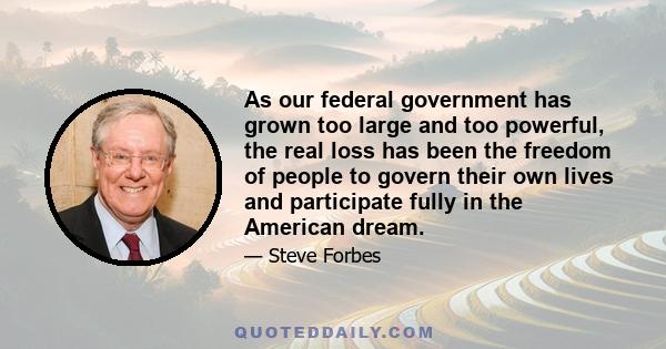 As our federal government has grown too large and too powerful, the real loss has been the freedom of people to govern their own lives and participate fully in the American dream.