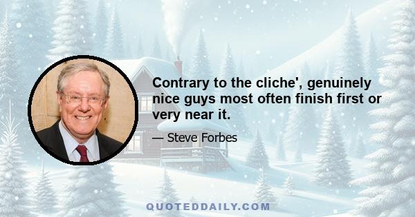 Contrary to the cliche', genuinely nice guys most often finish first or very near it.