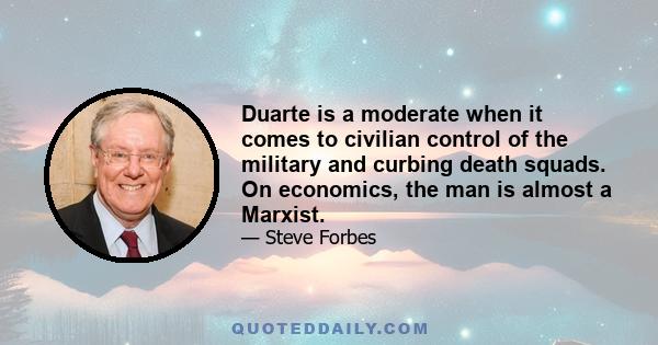 Duarte is a moderate when it comes to civilian control of the military and curbing death squads. On economics, the man is almost a Marxist.