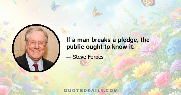 If a man breaks a pledge, the public ought to know it.