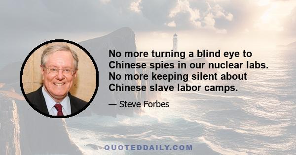 No more turning a blind eye to Chinese spies in our nuclear labs. No more keeping silent about Chinese slave labor camps.