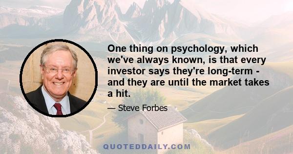 One thing on psychology, which we've always known, is that every investor says they're long-term - and they are until the market takes a hit.