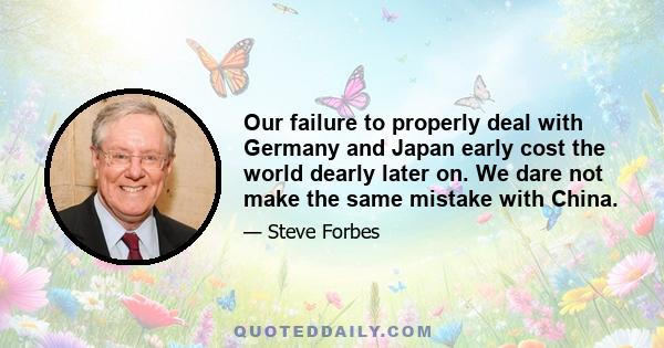 Our failure to properly deal with Germany and Japan early cost the world dearly later on. We dare not make the same mistake with China.