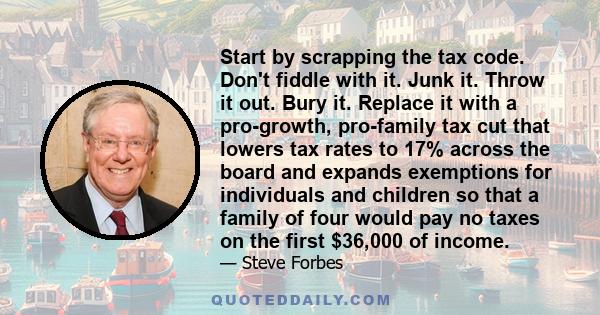 Start by scrapping the tax code. Don't fiddle with it. Junk it. Throw it out. Bury it. Replace it with a pro-growth, pro-family tax cut that lowers tax rates to 17% across the board and expands exemptions for