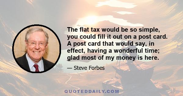 The flat tax would be so simple, you could fill it out on a post card. A post card that would say, in effect, having a wonderful time; glad most of my money is here.