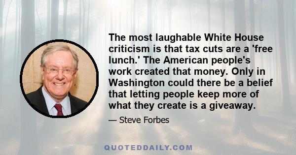 The most laughable White House criticism is that tax cuts are a 'free lunch.' The American people's work created that money. Only in Washington could there be a belief that letting people keep more of what they create