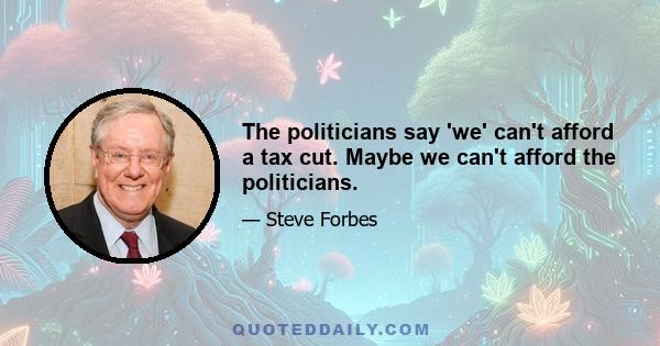 The politicians say 'we' can't afford a tax cut. Maybe we can't afford the politicians.