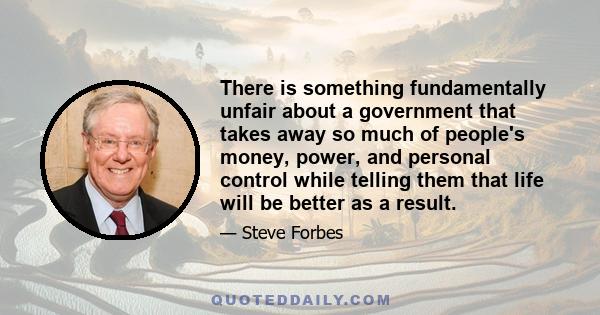 There is something fundamentally unfair about a government that takes away so much of people's money, power, and personal control while telling them that life will be better as a result.