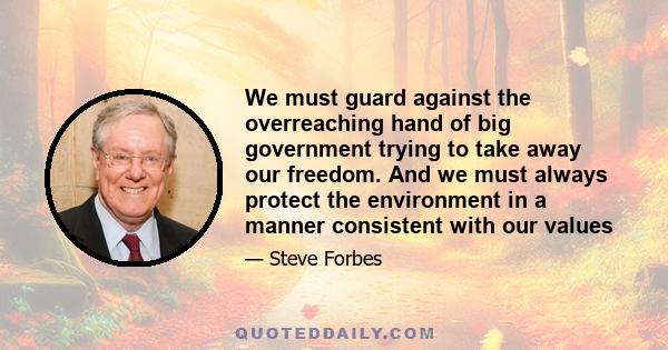 We must guard against the overreaching hand of big government trying to take away our freedom. And we must always protect the environment in a manner consistent with our values