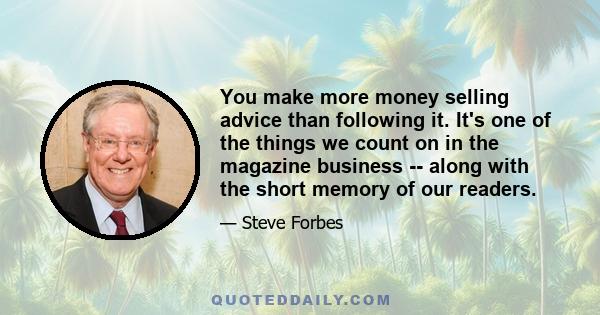 You make more money selling advice than following it. It's one of the things we count on in the magazine business -- along with the short memory of our readers.