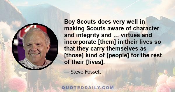 Boy Scouts does very well in making Scouts aware of character and integrity and … virtues and incorporate [them] in their lives so that they carry themselves as [those] kind of [people] for the rest of their [lives].