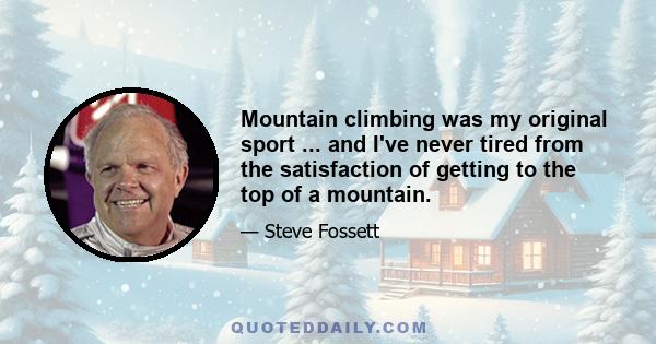 Mountain climbing was my original sport ... and I've never tired from the satisfaction of getting to the top of a mountain.