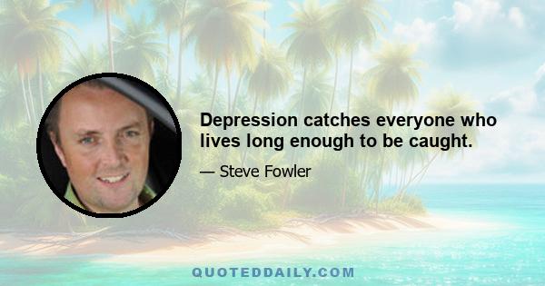 Depression catches everyone who lives long enough to be caught.