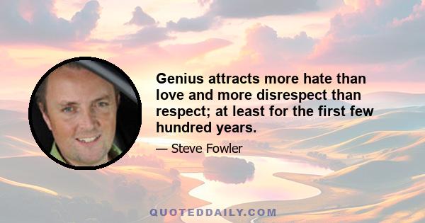 Genius attracts more hate than love and more disrespect than respect; at least for the first few hundred years.