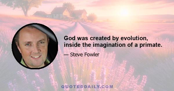 God was created by evolution, inside the imagination of a primate.