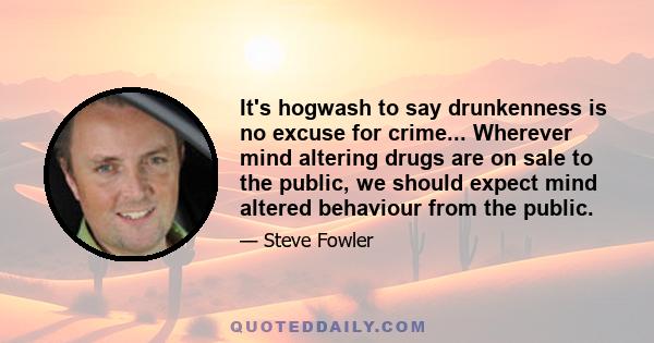 It's hogwash to say drunkenness is no excuse for crime... Wherever mind altering drugs are on sale to the public, we should expect mind altered behaviour from the public.