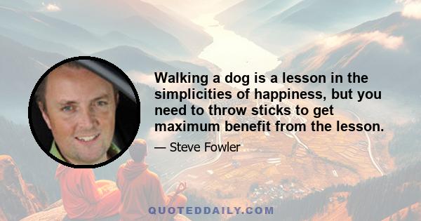 Walking a dog is a lesson in the simplicities of happiness, but you need to throw sticks to get maximum benefit from the lesson.