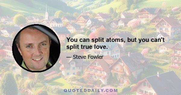 You can split atoms, but you can't split true love.