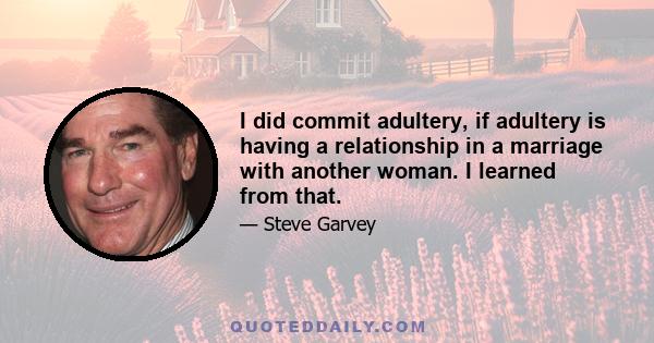 I did commit adultery, if adultery is having a relationship in a marriage with another woman. I learned from that.