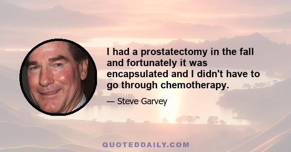 I had a prostatectomy in the fall and fortunately it was encapsulated and I didn't have to go through chemotherapy.