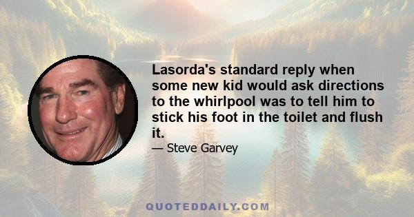 Lasorda's standard reply when some new kid would ask directions to the whirlpool was to tell him to stick his foot in the toilet and flush it.