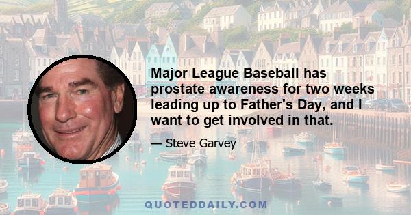 Major League Baseball has prostate awareness for two weeks leading up to Father's Day, and I want to get involved in that.