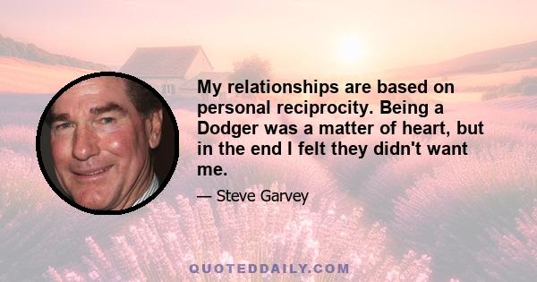 My relationships are based on personal reciprocity. Being a Dodger was a matter of heart, but in the end I felt they didn't want me.