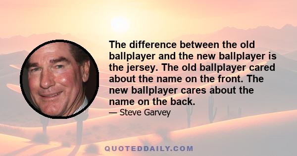 The difference between the old ballplayer and the new ballplayer is the jersey. The old ballplayer cared about the name on the front. The new ballplayer cares about the name on the back.