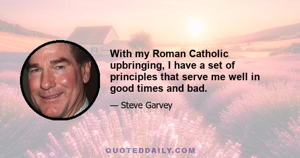 With my Roman Catholic upbringing, I have a set of principles that serve me well in good times and bad.