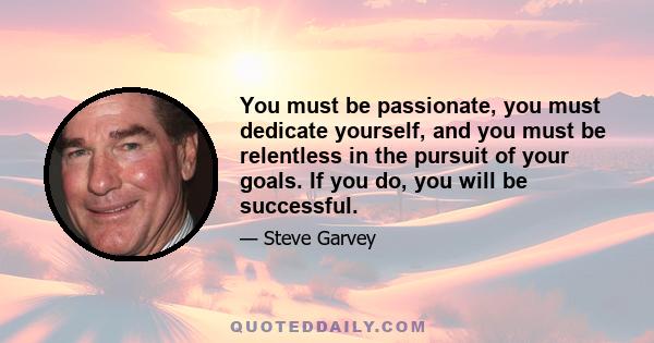 You must be passionate, you must dedicate yourself, and you must be relentless in the pursuit of your goals. If you do, you will be successful.