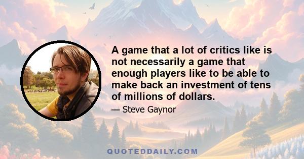 A game that a lot of critics like is not necessarily a game that enough players like to be able to make back an investment of tens of millions of dollars.