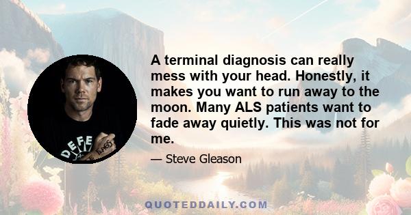 A terminal diagnosis can really mess with your head. Honestly, it makes you want to run away to the moon. Many ALS patients want to fade away quietly. This was not for me.