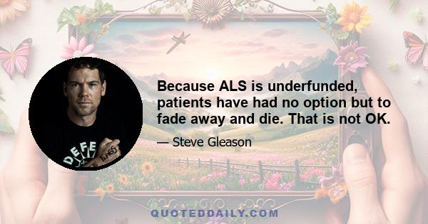 Because ALS is underfunded, patients have had no option but to fade away and die. That is not OK.