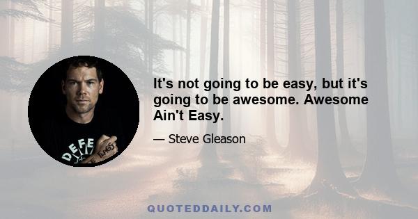 It's not going to be easy, but it's going to be awesome. Awesome Ain't Easy.