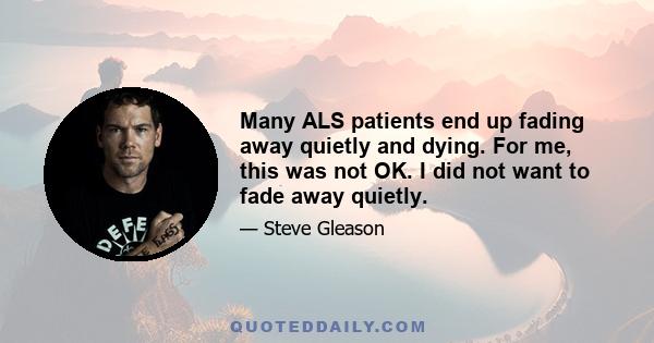 Many ALS patients end up fading away quietly and dying. For me, this was not OK. I did not want to fade away quietly.