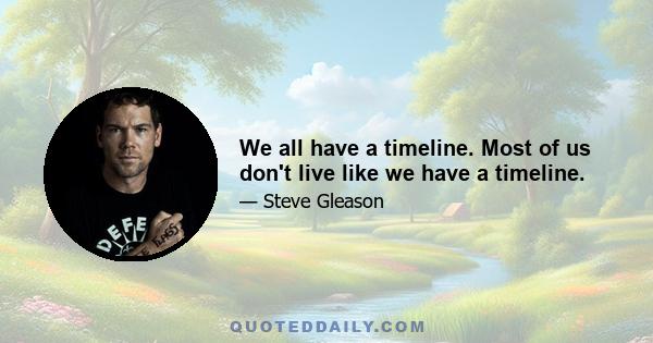 We all have a timeline. Most of us don't live like we have a timeline.