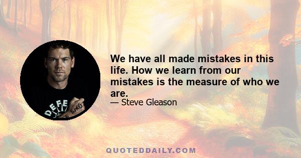 We have all made mistakes in this life. How we learn from our mistakes is the measure of who we are.