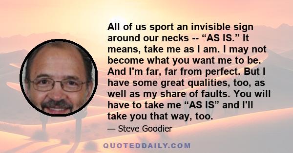 All of us sport an invisible sign around our necks -- “AS IS.” It means, take me as I am. I may not become what you want me to be. And I'm far, far from perfect. But I have some great qualities, too, as well as my share 